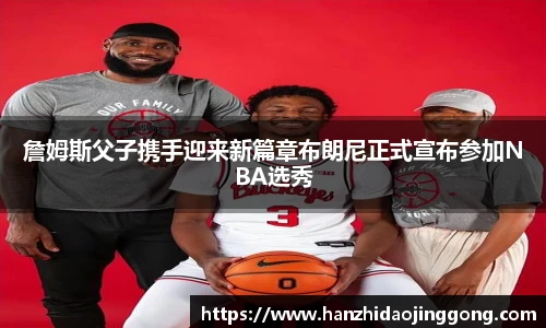 詹姆斯父子携手迎来新篇章布朗尼正式宣布参加NBA选秀